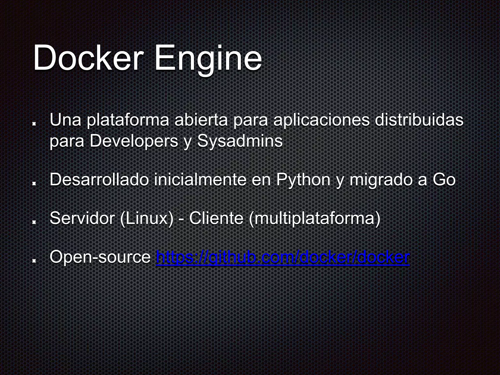 Docker Engine
Una plataforma abierta para aplicaciones distribuidas
para Developers y Sysadmins
Desarrollado inicialmente en Python y migrado a Go
Servidor (Linux) - Cliente (multiplataforma)
Open-source https://github.com/docker/docker
 