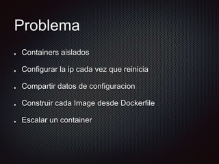 Problema
Containers aislados
Configurar la ip cada vez que reinicia
Compartir datos de configuracion
Construir cada Image desde Dockerfile
Escalar un container
 