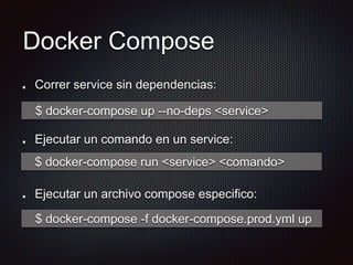 Docker Compose
Correr service sin dependencias:
Ejecutar un comando en un service:
Ejecutar un archivo compose especifico:
$ docker-compose up --no-deps <service>
$ docker-compose run <service> <comando>
$ docker-compose -f docker-compose.prod.yml up
 
