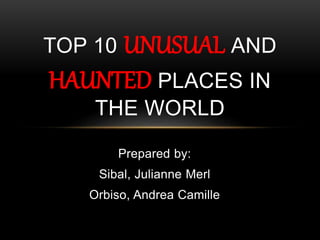 Prepared by:
Sibal, Julianne Merl
Orbiso, Andrea Camille
TOP 10 UNUSUAL AND
HAUNTED PLACES IN
THE WORLD
 