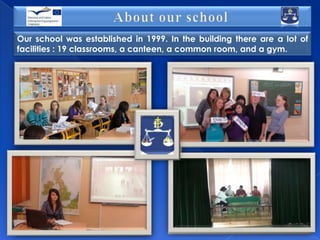Our school was established in 1999. In the building there are a lot of
facilities : 19 classrooms, a canteen, a common room, and a gym.

 