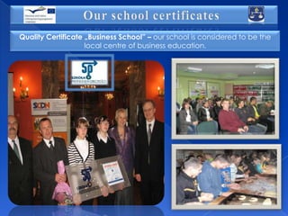 Quality Certificate „Business School” – our school is considered to be the
local centre of business education.

 
