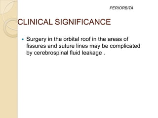 PERIORBITA


CLINICAL SIGNIFICANCE

   Surgery in the orbital roof in the areas of
    fissures and suture lines may be complicated
    by cerebrospinal fluid leakage .
 