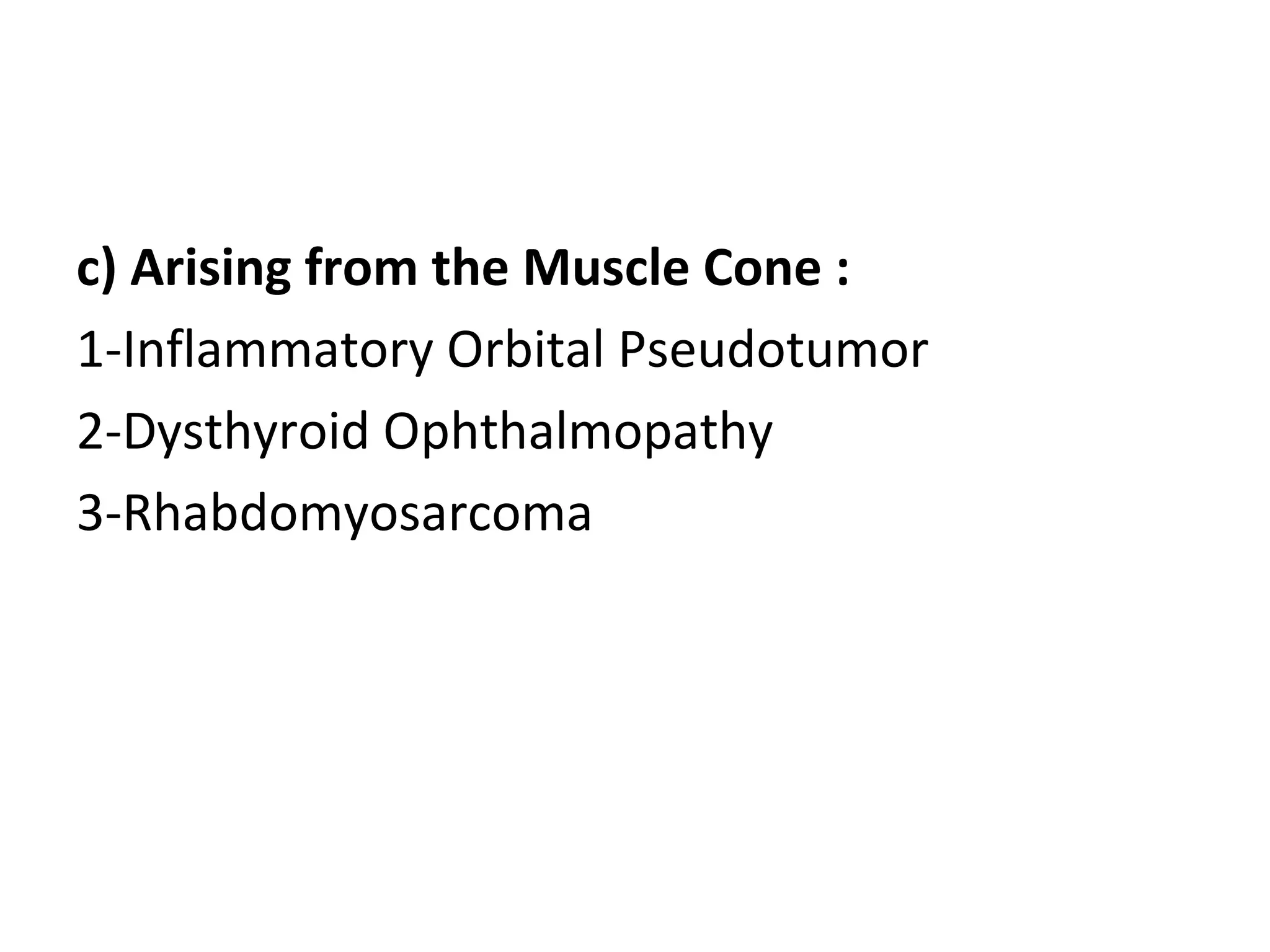 c) Arising from the Muscle Cone :
1-Inflammatory Orbital Pseudotumor
2-Dysthyroid Ophthalmopathy
3-Rhabdomyosarcoma
 