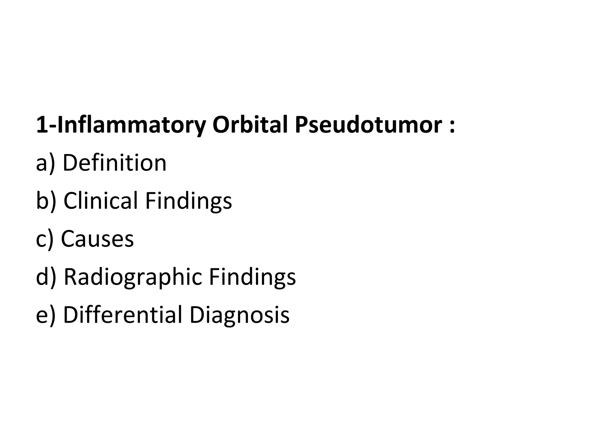 1-Inflammatory Orbital Pseudotumor :
a) Definition
b) Clinical Findings
c) Causes
d) Radiographic Findings
e) Differential Diagnosis
 