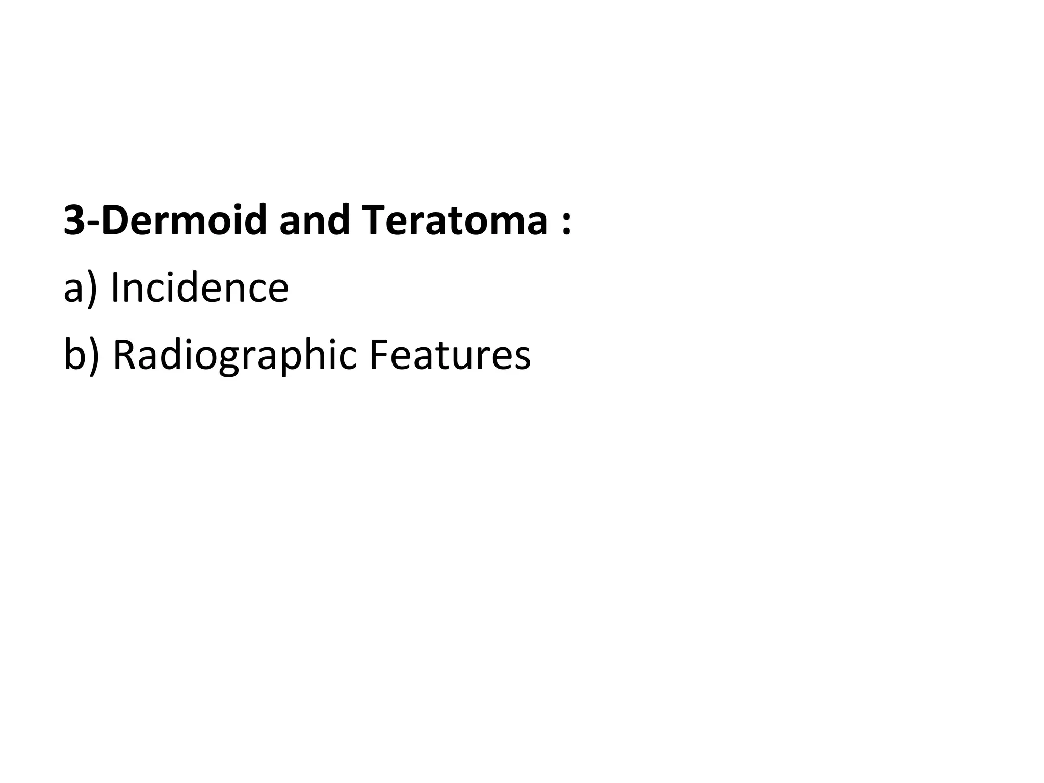 3-Dermoid and Teratoma :
a) Incidence
b) Radiographic Features
 
