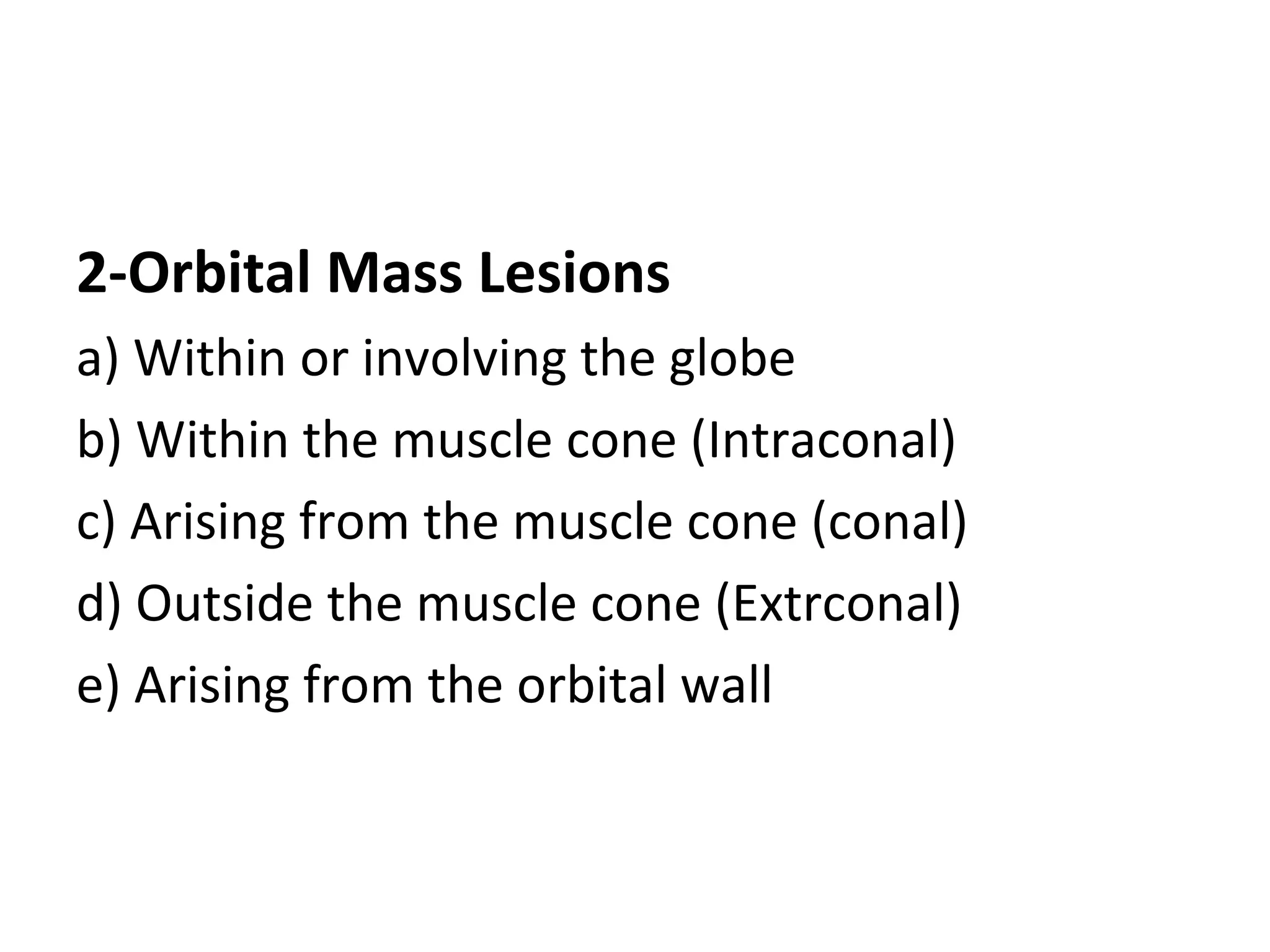 2-Orbital Mass Lesions
a) Within or involving the globe
b) Within the muscle cone (Intraconal)
c) Arising from the muscle cone (conal)
d) Outside the muscle cone (Extrconal)
e) Arising from the orbital wall
 