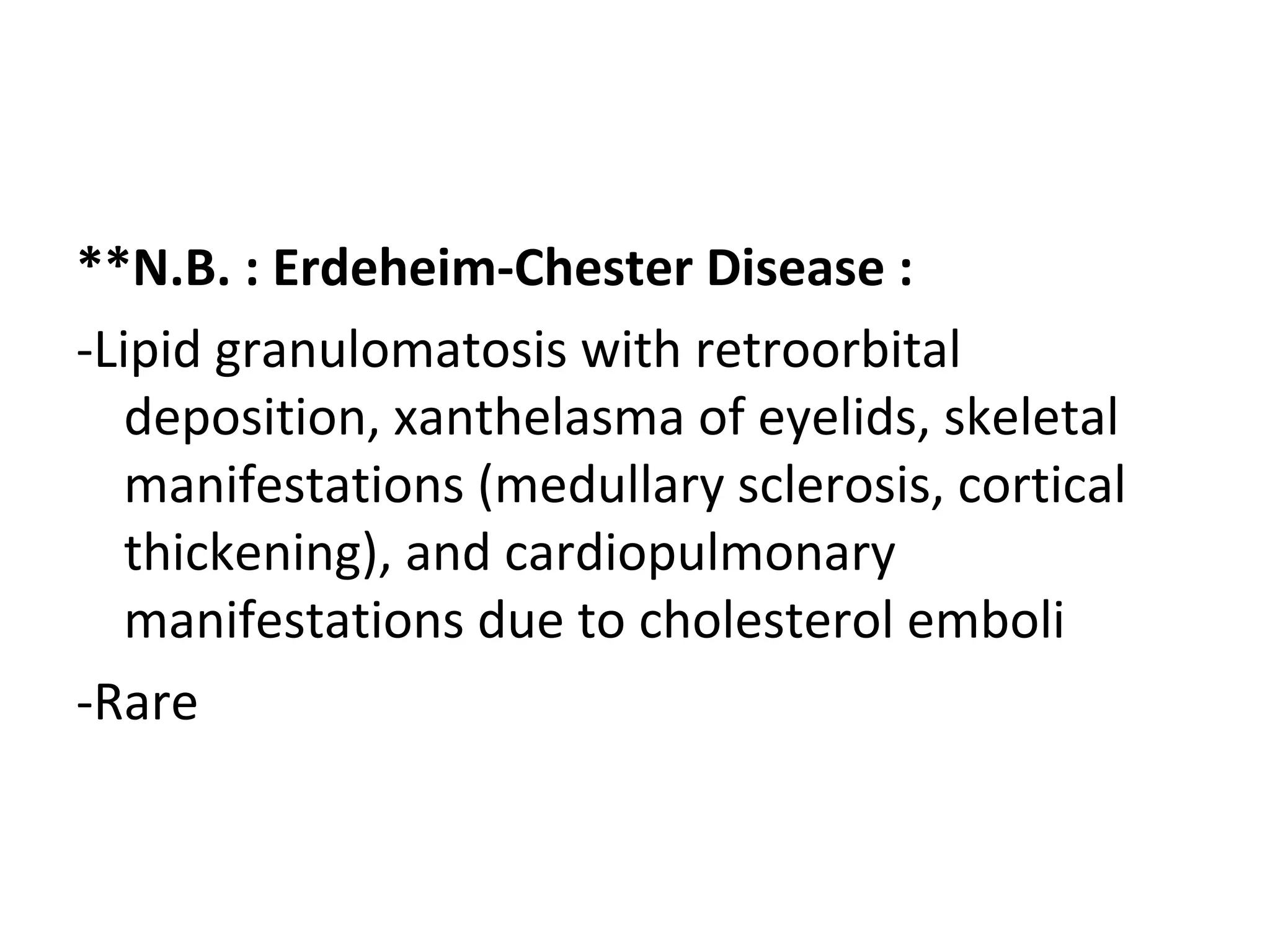 **N.B. : Erdeheim-Chester Disease :
-Lipid granulomatosis with retroorbital
deposition, xanthelasma of eyelids, skeletal
manifestations (medullary sclerosis, cortical
thickening), and cardiopulmonary
manifestations due to cholesterol emboli
-Rare
 
