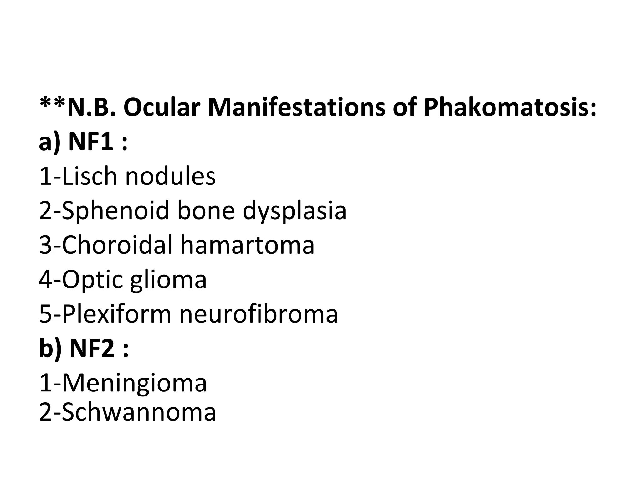 **N.B. Ocular Manifestations of Phakomatosis:
a) NF1 :
1-Lisch nodules
2-Sphenoid bone dysplasia
3-Choroidal hamartoma
4-Optic glioma
5-Plexiform neurofibroma
b) NF2 :
1-Meningioma
2-Schwannoma
 