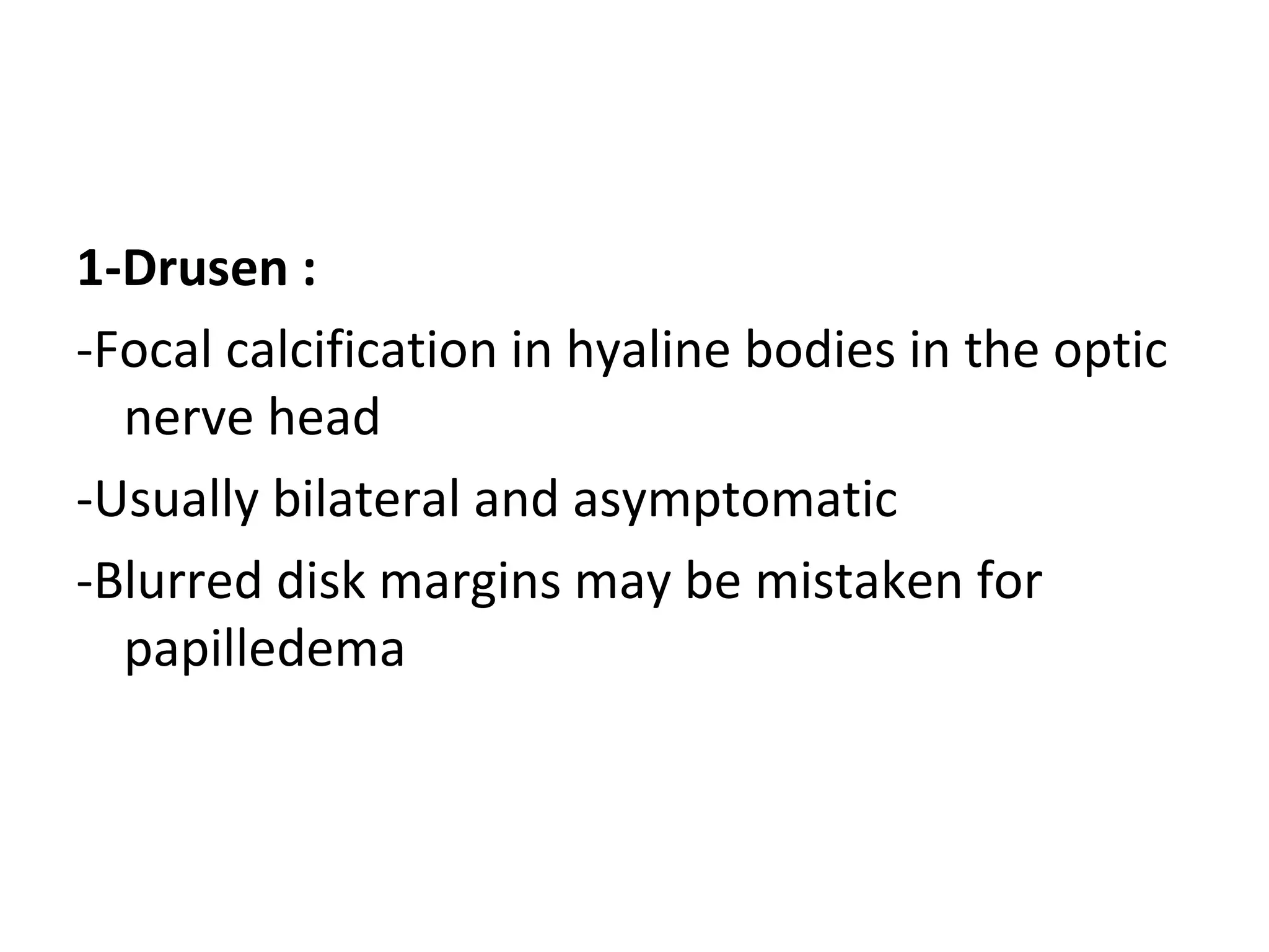 1-Drusen :
-Focal calcification in hyaline bodies in the optic
nerve head
-Usually bilateral and asymptomatic
-Blurred disk margins may be mistaken for
papilledema
 