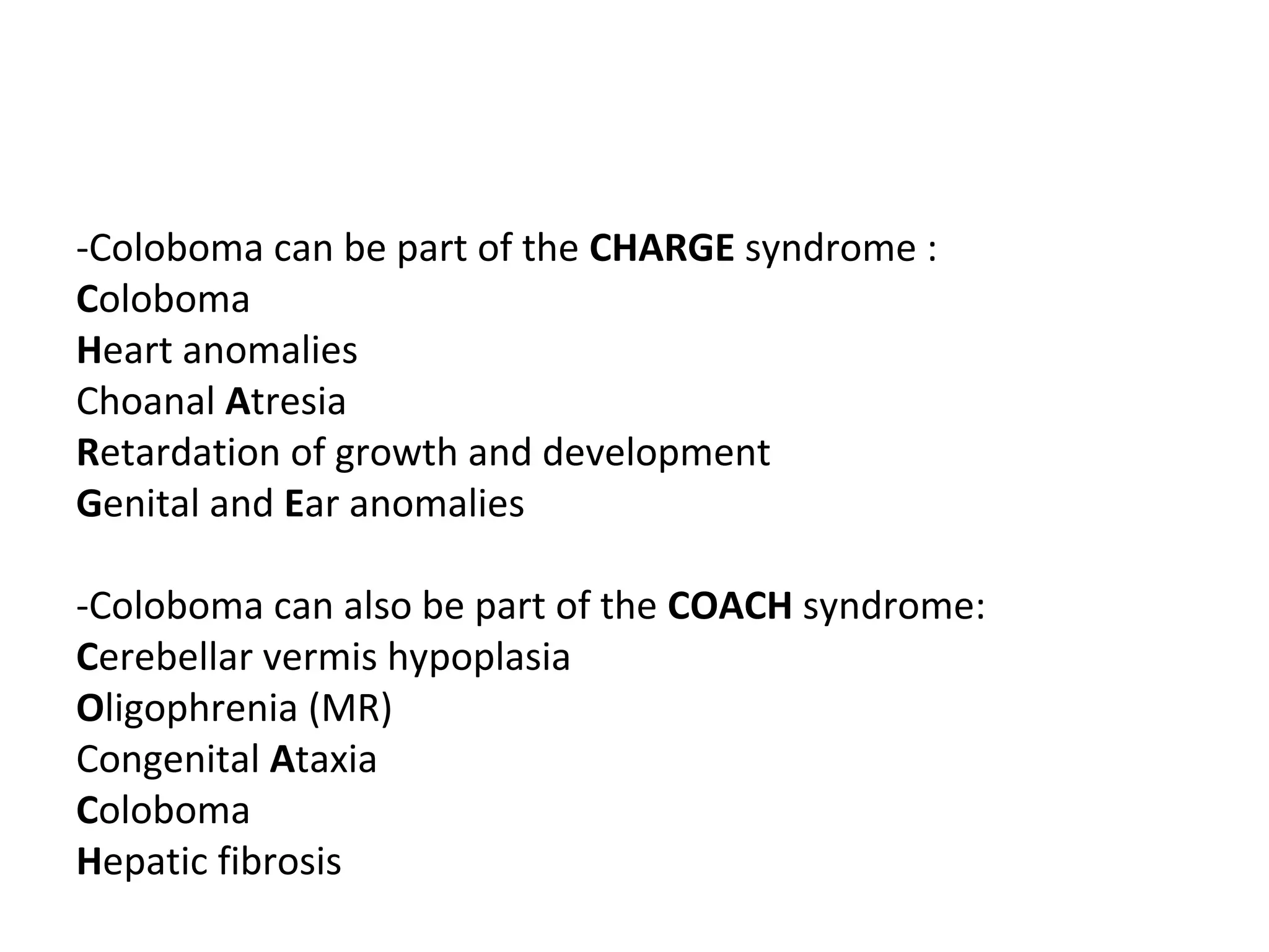 -Coloboma can be part of the CHARGE syndrome :
Coloboma
Heart anomalies
Choanal Atresia
Retardation of growth and development
Genital and Ear anomalies
-Coloboma can also be part of the COACH syndrome:
Cerebellar vermis hypoplasia
Oligophrenia (MR)
Congenital Ataxia
Coloboma
Hepatic fibrosis
 