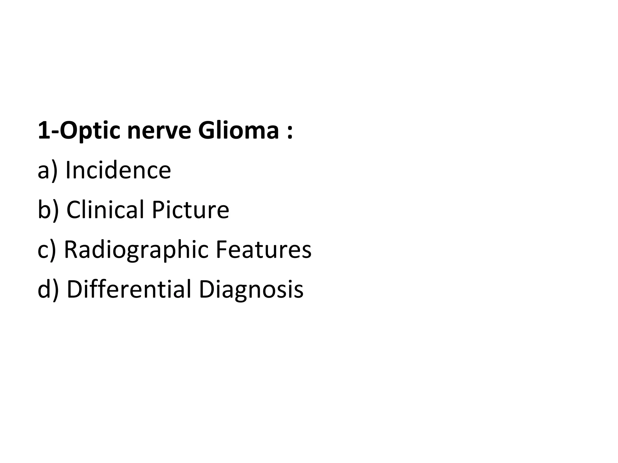 1-Optic nerve Glioma :
a) Incidence
b) Clinical Picture
c) Radiographic Features
d) Differential Diagnosis
 