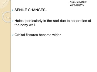  SENILE CHANGES-
 Holes, particularly in the roof due to absorption of
the bony wall
 Orbital fissures become wider
AGE RELATED
VARIATIONS
 