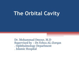 The Orbital Cavity
Dr. Mohammad Dmour, M.D
Supervised by : Dr.Yehya AL-Zorqan
Ophthalmology Department.
Islamic Hospital.
 