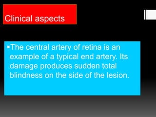 Clinical aspects
The central artery of retina is an
example of a typical end artery. Its
damage produces sudden total
blindness on the side of the lesion.
 