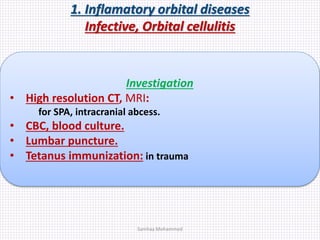 1. Inflamatory orbital diseases
Infective, Orbital cellulitis
Investigation
• High resolution CT, MRI:
for SPA, intracranial abcess.
• CBC, blood culture.
• Lumbar puncture.
• Tetanus immunization: in trauma
Samhaa Mohammed
 