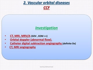 2. Vascular orbital diseases
CCF
Investigation
• CT, MRI, MRV/A (SOV , EOM ++)
• Orbital doppler (abnormal flow).
• Catheter digital subtraction angiography (definite Dx)
• CT, MRI angiography
Samhaa Mohammed
 