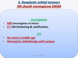 3. Neoplastic orbital tumours
ON sheath meningioma ONSM
Investigation
• MRI (investigation of choice)
• CT: ON thickening & calcification.
TTT
• No need in middle age
• Stereoactic radiotherapy with surgery
Samhaa Mohammed
 