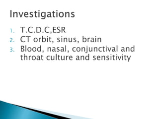 1. T.C.D.C,ESR 
2. CT orbit, sinus, brain 
3. Blood, nasal, conjunctival and 
throat culture and sensitivity 
 