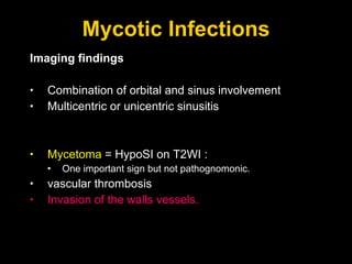 Mycotic Infections Imaging findings Combination of orbital and sinus involvement Multicentric or unicentric sinusitis  Mycetoma  = HypoSI on T2WI :  One important sign but not pathognomonic. vascular thrombosis Invasion of the walls vessels.  