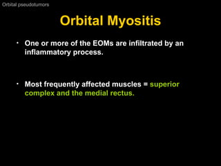 Orbital Myositis Orbital pseudotumors  One or more of the EOMs are infiltrated by an inflammatory process. Most frequently affected muscles =  superior complex and the medial rectus.  