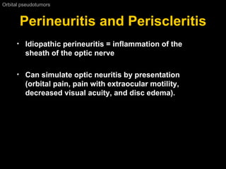 Perineuritis and Periscleritis Orbital pseudotumors  Idiopathic perineuritis = inflammation of the sheath of the optic nerve Can simulate optic neuritis by presentation (orbital pain, pain with extraocular motility, decreased visual acuity, and disc edema).  