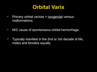 Orbital Varix Primary orbital varices =  congenital  venous malformations. M/C cause of spontaneous orbital hemorrhage. Typically manifest in the 2nd or 3rd decade of life, males and females equally.  
