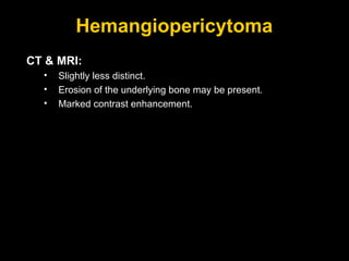 Hemangiopericytoma CT & MRI: Slightly less distinct. Erosion of the underlying bone may be present. Marked contrast enhancement. 