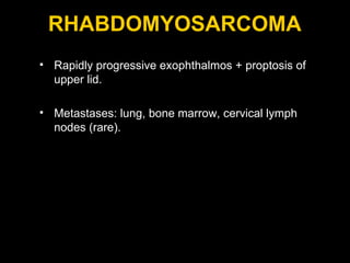 RHABDOMYOSARCOMA Rapidly progressive exophthalmos + proptosis of upper lid. Metastases: lung, bone marrow, cervical lymph nodes (rare). 