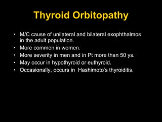 Thyroid Orbitopathy M/C cause of unilateral and bilateral exophthalmos in the adult population. More common in women. More severity in men and in Pt more than 50 ys. May occur in hypothyroid or euthyroid. Occasionally, occurs in  Hashimoto’s thyroiditis. 
