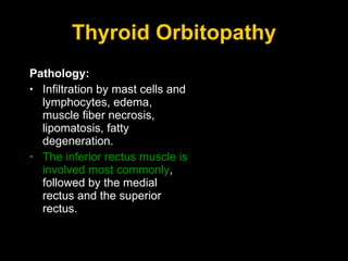 Thyroid Orbitopathy Pathology: Infiltration by mast cells and lymphocytes, edema, muscle fiber necrosis, lipomatosis, fatty degeneration. The inferior rectus muscle is involved most commonly , followed by the medial rectus and the superior rectus. 