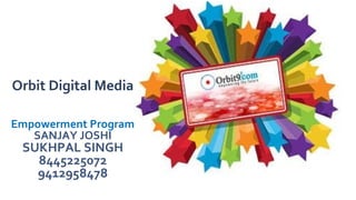 Orbit Digital Media
Empowerment Program
SANJAY JOSHI
SUKHPAL SINGH
8445225072
9412958478
 