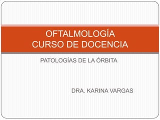 PATOLOGÍAS DE LA ÓRBITA
OFTALMOLOGÍA
CURSO DE DOCENCIA
DRA. KARINA VARGAS
 