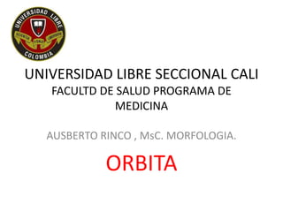 UNIVERSIDAD LIBRE SECCIONAL CALI
FACULTD DE SALUD PROGRAMA DE
MEDICINA
AUSBERTO RINCO , MsC. MORFOLOGIA.
ORBITA
 