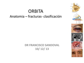 ORBITA
Anatomia – fracturas- clasificación
DR FRANCISCO SANDOVAL
10/ 12/ 13
 