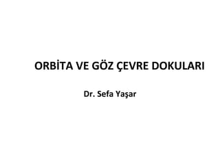 ORBİTA VE GÖZ ÇEVRE DOKULARI
Dr. Sefa Yaşar
 