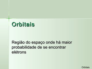 Orbitais


Região do espaço onde há maior
probabilidade de se encontrar
elétrons


                                 Orbitais
 