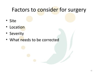 Factors to consider for surgery
•   Site
•   Location
•   Severity
•   What needs to be corrected




                                       43
 