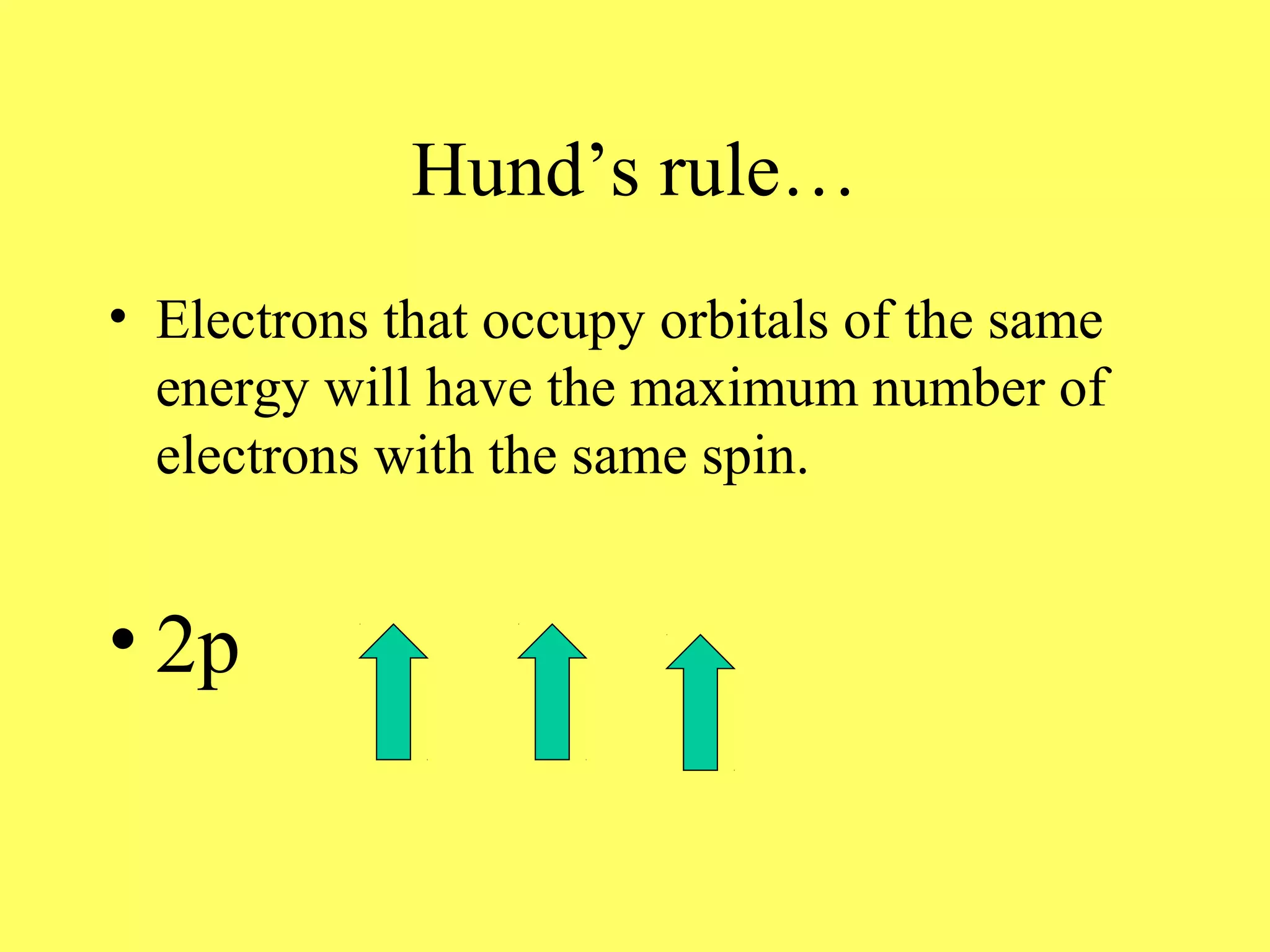 Hund’s rule…
• Electrons that occupy orbitals of the same
energy will have the maximum number of
electrons with the same spin.
• 2p
 