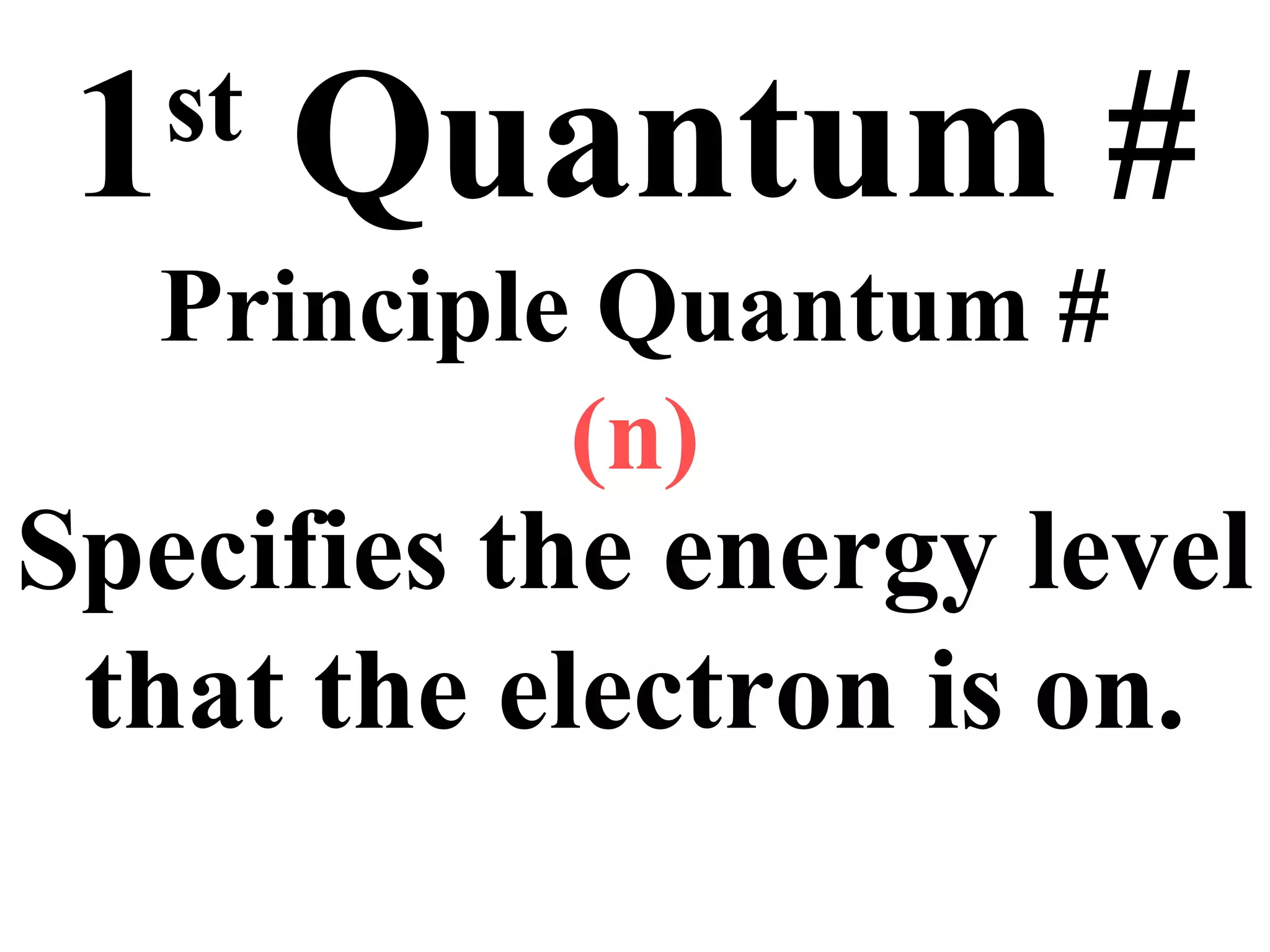1st
Quantum #
Principle Quantum #
(n)
Specifies the energy level
that the electron is on.
 