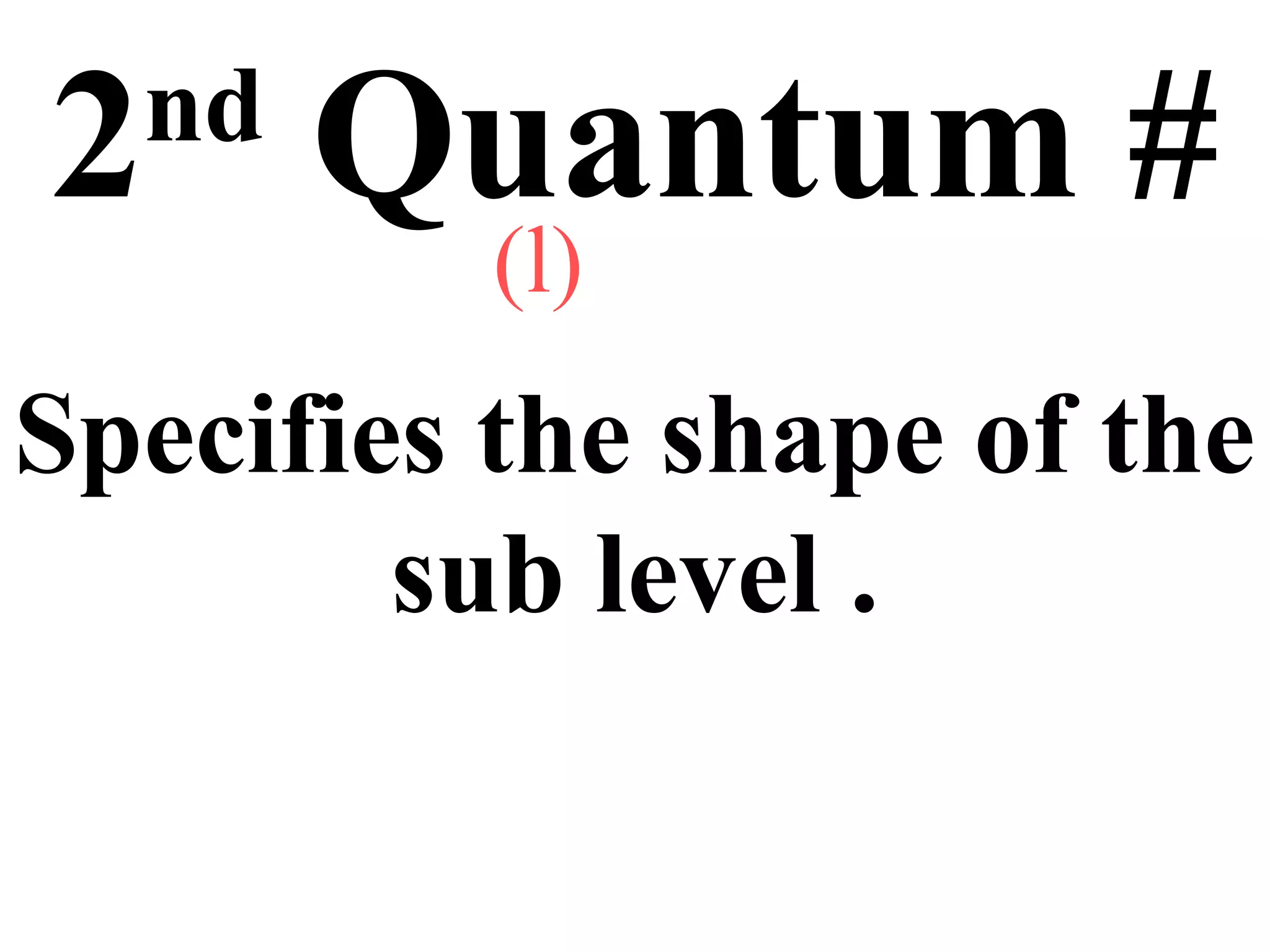 2nd
Quantum #
Specifies the shape of the
sub level .
(l)
 