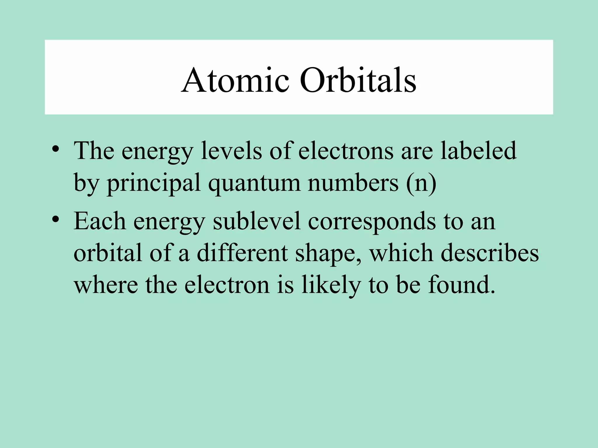 Atomic Orbitals
• The energy levels of electrons are labeled
by principal quantum numbers (n)
• Each energy sublevel corresponds to an
orbital of a different shape, which describes
where the electron is likely to be found.
 