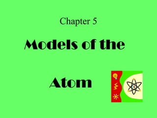 Chapter 5
Models of the
Atom
 