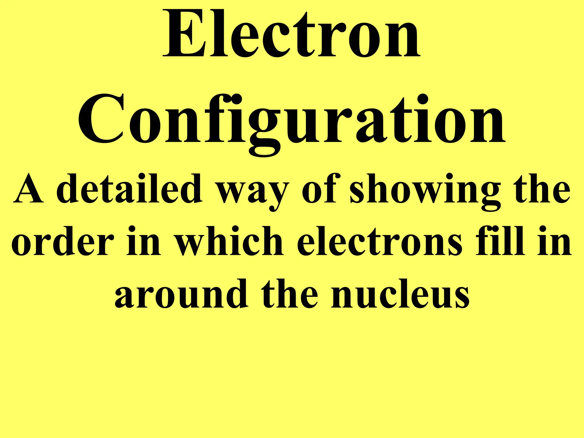 Electron
Configuration
A detailed way of showing the
order in which electrons fill in
around the nucleus
 