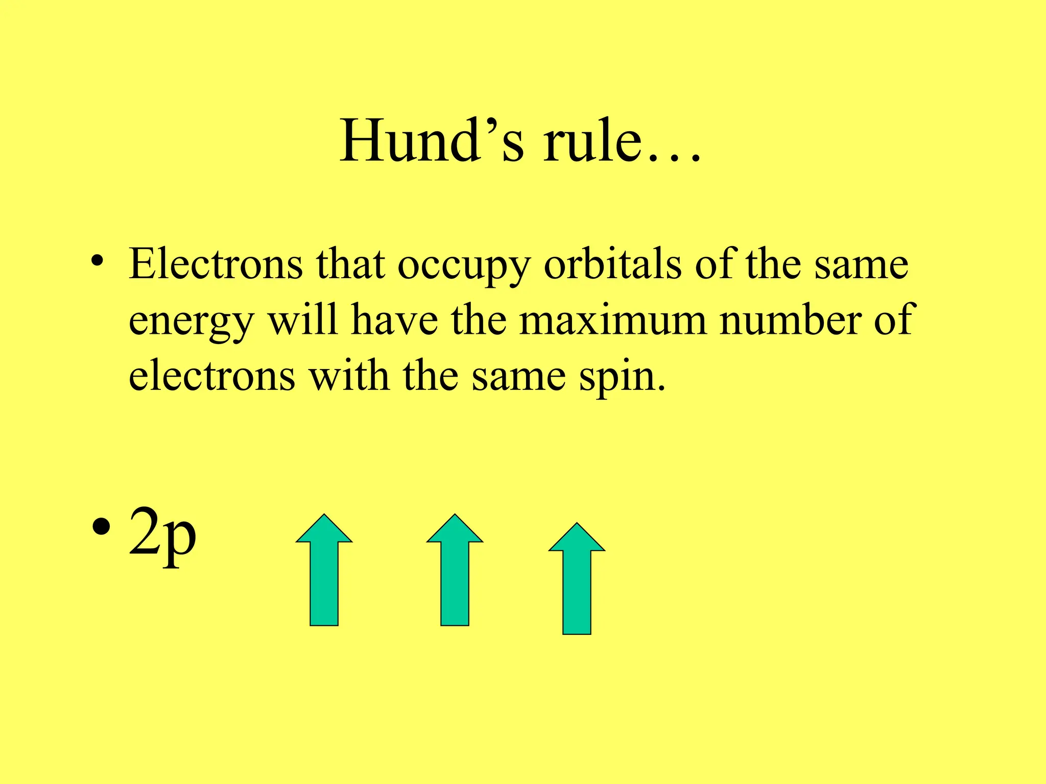Hund’s rule…
• Electrons that occupy orbitals of the same
energy will have the maximum number of
electrons with the same spin.
• 2p
 