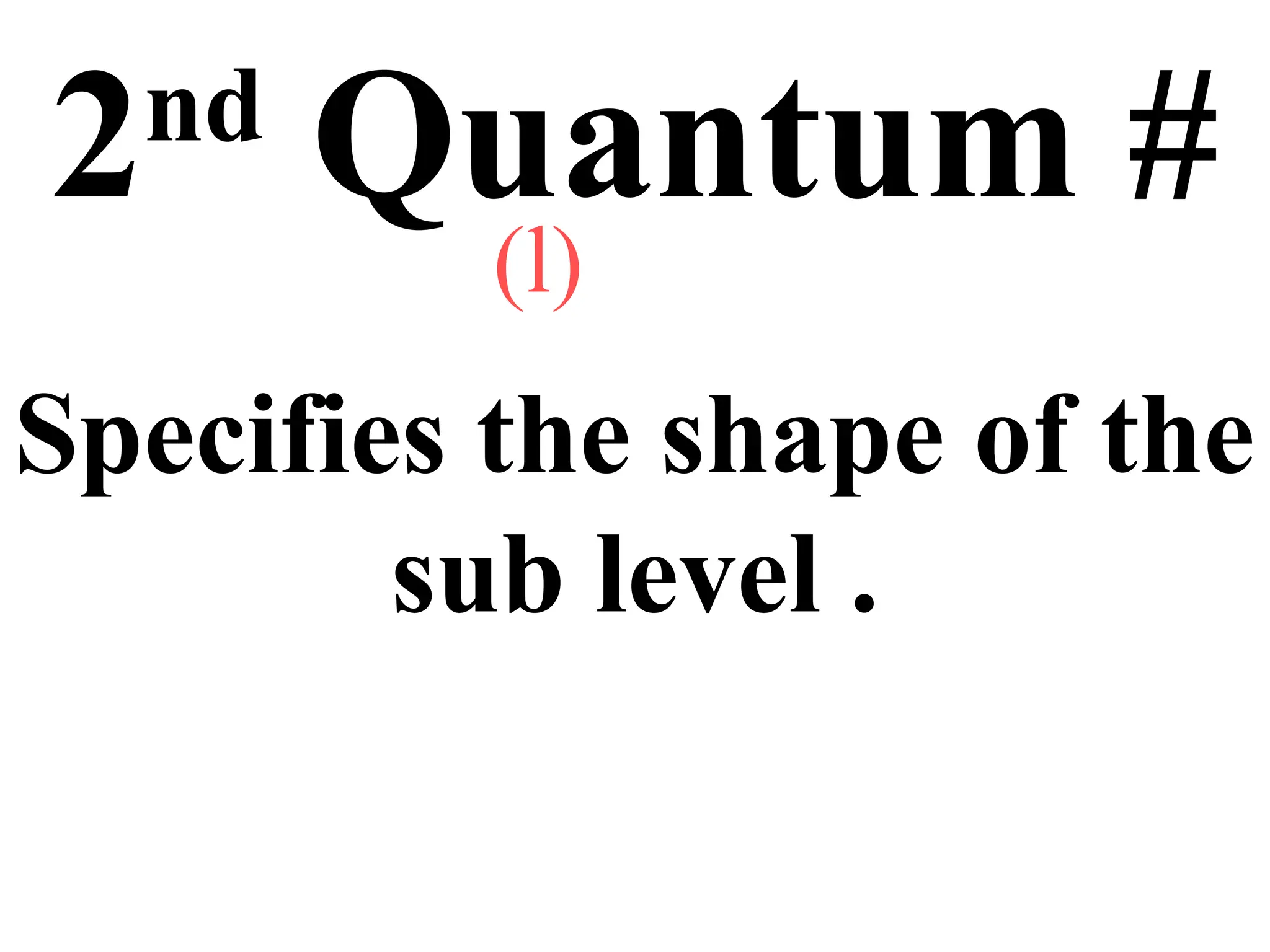 2nd
Quantum #
Specifies the shape of the
sub level .
(l)
 