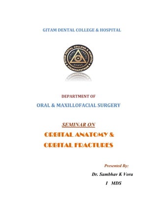 GITAM DENTAL COLLEGE & HOSPITAL
DEPARTMENT OF
ORAL & MAXILLOFACIAL SURGERY
SEMINAR ON
ORBITAL ANATOMY &
ORBITAL FRACTURES
Presented By:
Dr. Sambhav K Vora
I MDS
 