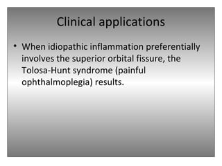 Clinical applications
• When idiopathic inflammation preferentially
involves the superior orbital fissure, the
Tolosa-Hunt syndrome (painful
ophthalmoplegia) results.
 