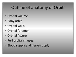Outline of anatomy of Orbit
• Orbital volume
• Bony orbit
• Orbital walls
• Orbital foramen
• Orbital fissure
• Peri orbital sinuses
• Blood supply and nerve supply
 