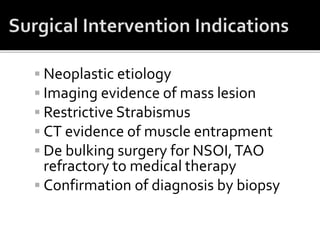  Neoplastic etiology
 Imaging evidence of mass lesion
 Restrictive Strabismus
 CT evidence of muscle entrapment
 De bulking surgery for NSOI,TAO
refractory to medical therapy
 Confirmation of diagnosis by biopsy
 